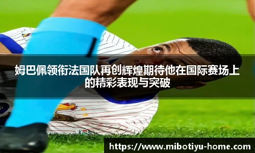 姆巴佩领衔法国队再创辉煌期待他在国际赛场上的精彩表现与突破